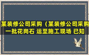 某装修公司采购（某装修公司采购一批花岗石 运至施工现场 已知该花岗石）